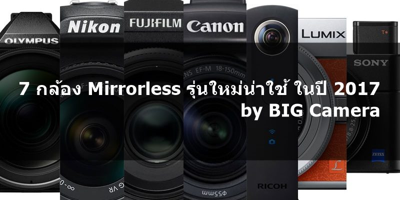 7 กล้อง Mirrorless รุ่นใหม่น่าใช้ ในปี 2017 by BIG Camera พร้อมฟีเจอร์เด็ดแต่ละรุ่น